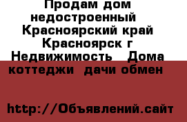 Продам дом (недостроенный) - Красноярский край, Красноярск г. Недвижимость » Дома, коттеджи, дачи обмен   